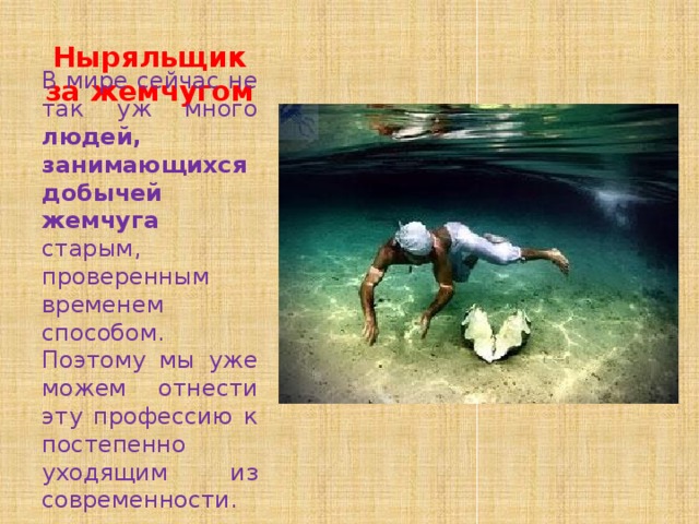 Ныряльщик за жемчугом В мире сейчас не так уж много людей,  занимающихся добычей жемчуга старым, проверенным временем способом. Поэтому мы уже можем отнести эту профессию к постепенно уходящим из современности. 