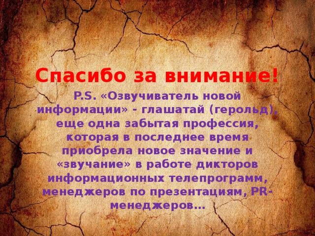 Спасибо за внимание! P.S.  «Озвучиватель новой информации» - глашатай (герольд), еще одна забытая профессия, которая в последнее время приобрела новое значение и «звучание» в работе дикторов информационных телепрограмм, менеджеров по презентациям, PR-менеджеров… 