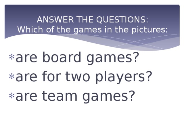 ANSWER THE QUESTIONS:  Which of the games in the pictures:   are board games? are for two players? are team games? 