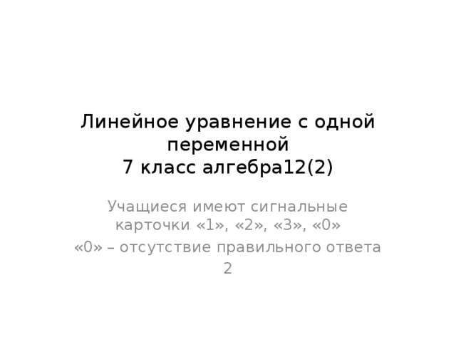 Линейное уравнение с одной переменной  7 класс алгебра12(2) Учащиеся имеют сигнальные карточки «1», «2», «3», «0» «0» – отсутствие правильного ответа 2 