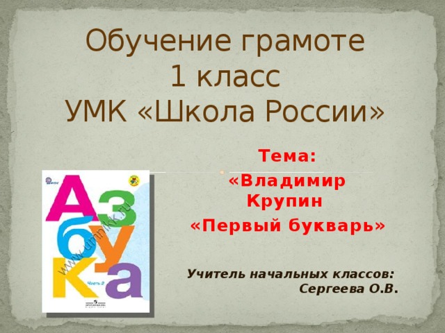 Обучение грамоте  1 класс  УМК «Школа России» Тема:  «Владимир Крупин «Первый букварь» Учитель начальных классов: Сергеева О.В. 
