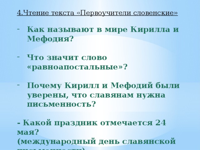 4.Чтение текста «Первоучители словенские» Как называют в мире Кирилла и Мефодия?  Что значит слово «равноапостальные»?  Почему Кирилл и Мефодий были уверены, что славянам нужна письменность?  - Какой праздник отмечается 24 мая? (международный день славянской письменности)   