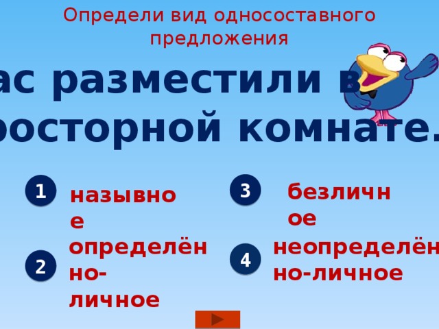 Определи вид односоставного предложения Нас разместили в просторной комнате. 3 безличное 1 назывное определённо- неопределённо-личное личное 4 2 