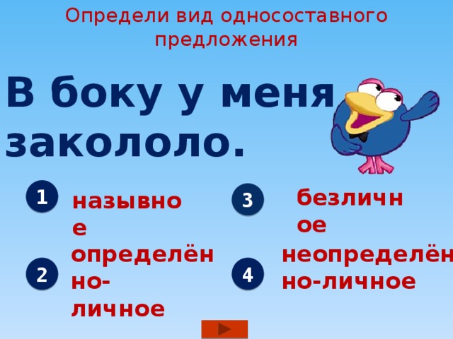 Определи вид односоставного предложения В боку у меня закололо. безличное 1 3 назывное определённо- неопределённо-личное личное 2 4 
