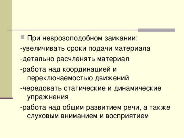 При неврозоподобном заикании: -увеличивать сроки подачи материала -детально расчленять материал -работа над координацией и переключаемостью движений -чередовать статические и динамические упражнения -работа над общим развитием речи, а также слуховым вниманием и восприятием 