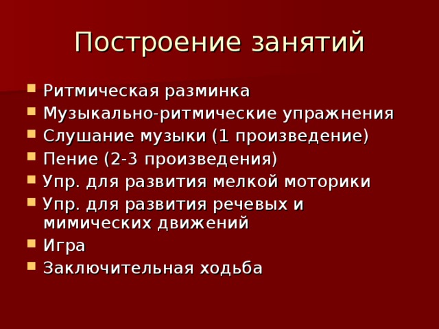 Ритмическая разминка Музыкально-ритмические упражнения Слушание музыки (1 произведение) Пение (2-3 произведения) Упр. для развития мелкой моторики Упр. для развития речевых и мимических движений Игра Заключительная ходьба 