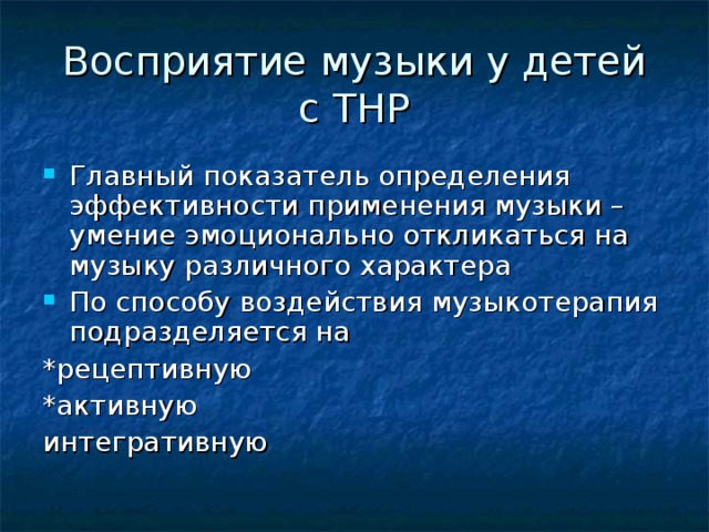 Восприятие музыки у детей с ТНР Главный показатель определения эффективности применения музыки – умение эмоционально откликаться на музыку различного характера По способу воздействия музыкотерапия подразделяется на *рецептивную *активную интегративную 