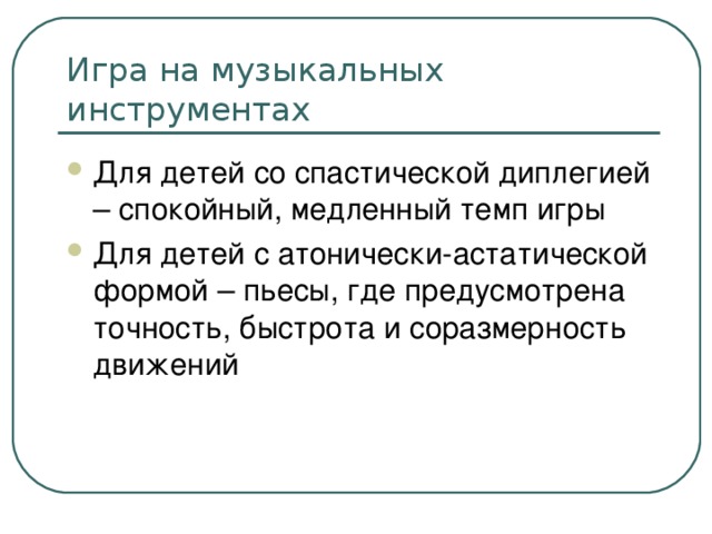 Для детей со спастической диплегией – спокойный, медленный темп игры Для детей с атонически-астатической формой – пьесы, где предусмотрена точность, быстрота и соразмерность движений 