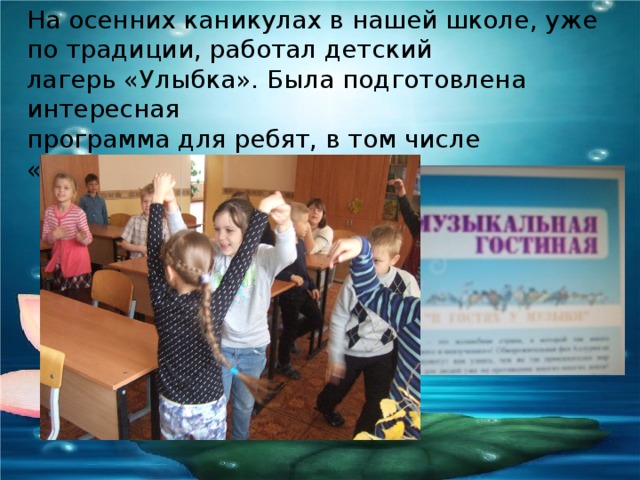 На осенних каникулах в нашей школе, уже по традиции, работал детский лагерь «Улыбка». Была подготовлена интересная программа для ребят, в том числе «Музыкальная гостиная». В 