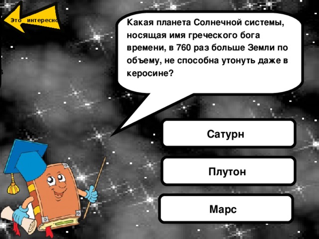Сату́рн — шестая планета от Солнца и вторая по размерам планета в Солнечной системе после Юпитера. Сатурн, а также Юпитер, Уран и Нептун, классифицируются как газовые гиганты. Сатурн назван в честь римского бога земледелия. Какая планета Солнечной системы, носящая имя греческого бога времени, в 760 раз больше Земли по объему, не способна утонуть даже в керосине?  Это интересно Сатурн Плутон Марс 