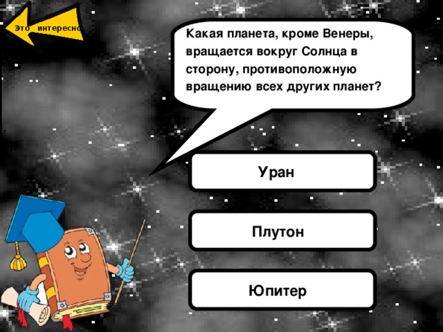 Ура́н — планета Солнечной системы, седьмая по удалённости от Солнца, третья по диаметру и четвёртая по массе. Была открыта в 1781 году английским астрономом Уильямом Гершелем и названа в честь греческого бога неба Урана,  отца Кроноса (в римской мифологии Сатурна) и, соответственно, деда Зевса (у римлян — Юпитер). Какая планета, кроме Венеры, вращается вокруг Солнца в сторону, противоположную вращению всех других планет?  Это интересно Уран Плутон Юпитер 