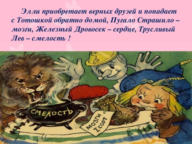  Элли приобретает верных друзей и попадает с Тотошкой обратно домой, Пугало Страшило – мозги, Железный Дровосек – сердце, Трусливый Лев – смелость ! 