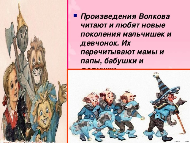  Произведения Волкова читают и любят новые поколения мальчишек и девчонок. Их перечитывают мамы и папы, бабушки и дедушки...  .  