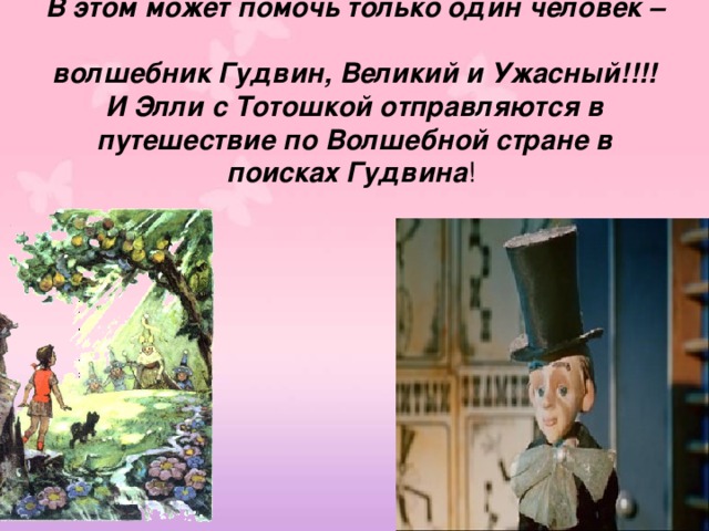 В этом может помочь только один человек –  волшебник Гудвин, Великий и Ужасный!!!!  И Элли с Тотошкой отправляются в путешествие по Волшебной стране в поисках Гудвина ! 