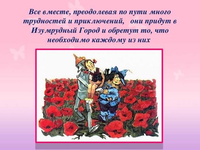 Все вместе, преодолевая по пути много трудностей и приключений, они придут в Изумрудный Город и обретут то, что необходимо каждому из них 