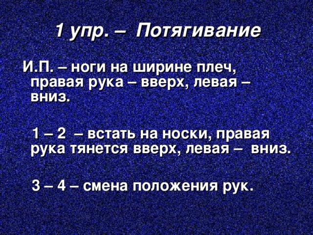 1 упр. – Потягивание  И.П. – ноги на ширине плеч, правая рука – вверх, левая – вниз.   1 – 2 – встать на носки, правая рука тянется вверх, левая – вниз.   3 – 4 – смена положения рук. 