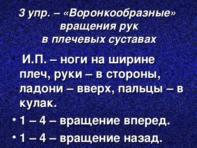 3 упр. – «Воронкообразные» вращения рук  в плечевых суставах  И.П. – ноги на ширине плеч, руки – в стороны, ладони – вверх, пальцы – в кулак. 1 – 4 – вращение вперед. 1 – 4 – вращение назад. 
