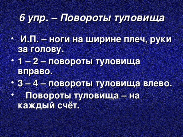 6 упр. – Повороты туловища  И.П. – ноги на ширине плеч, руки за голову. 1 – 2 – повороты туловища вправо. 3 – 4 – повороты туловища влево.  Повороты туловища – на каждый счёт. 