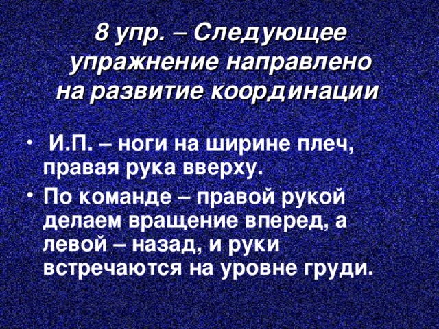 8 упр. – Следующее упражнение направлено  на развитие координации   И.П. – ноги на ширине плеч, правая рука вверху. По команде – правой рукой делаем вращение вперед, а левой – назад, и руки встречаются на уровне груди. 