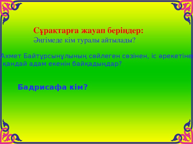 Сұрақтарға жауап беріңдер: Әңгімеде кім туралы айтылады? Ахмет Байтұрсынұлының сөйлеген сөзінен, іс әрекетінен  қандай адам екенін байқадыңдар? Бадрисафа кім? 