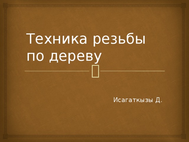 Техника резьбы по дереву Исагаткызы Д. 