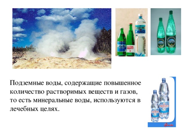 Подземные воды, содержащие повышенное количество растворимых веществ и газов, то есть минеральные воды, используются в лечебных целях. 