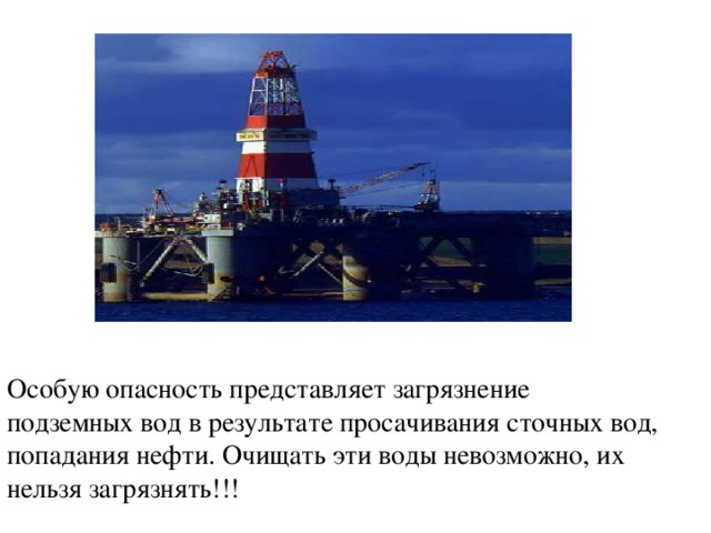Особую опасность представляет загрязнение подземных вод в результате просачивания сточных вод, попадания нефти. Очищать эти воды невозможно, их нельзя загрязнять!!! 