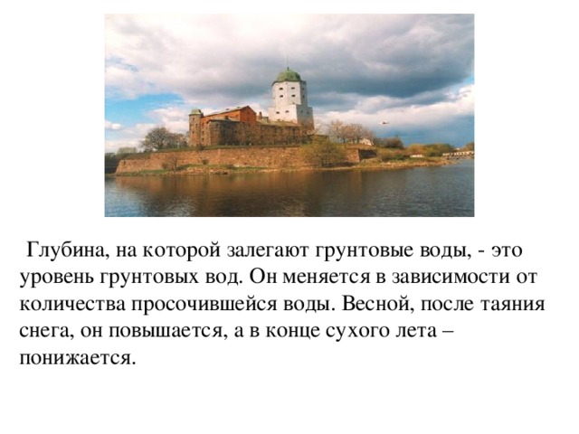  Глубина, на которой залегают грунтовые воды, - это уровень грунтовых вод. Он меняется в зависимости от количества просочившейся воды. Весной, после таяния снега, он повышается, а в конце сухого лета – понижается.  