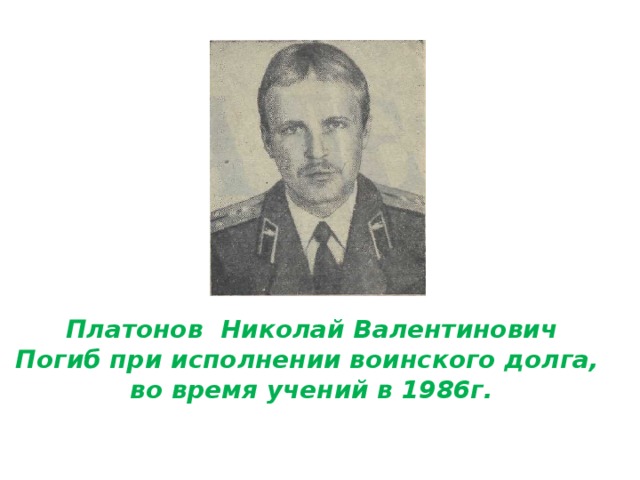 Платонов Николай Валентинович Погиб при исполнении воинского долга, во время учений в 1986г. 