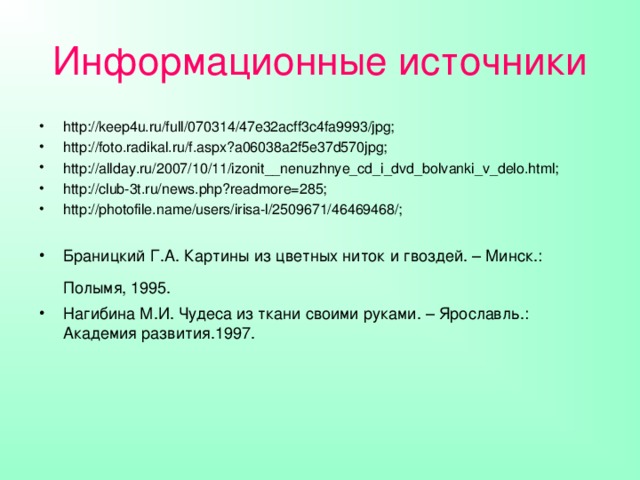 Информационные источники http://keep4u.ru/full/070314/47e32acff3c4fa9993/jpg; http://foto.radikal.ru/f.aspx?a06038a2f5e37d570jpg; http://allday.ru/2007/10/11/izonit__nenuzhnye_cd_i_dvd_bolvanki_v_delo.html; http://club-3t.ru/news.php?readmore=285; http://photofile.name/users/irisa-l/2509671/46469468/;  Браницкий Г.А. Картины из цветных ниток и гвоздей. – Минск.: Полымя, 1995.  Нагибина М.И. Чудеса из ткани своими руками. – Ярославль.: Академия развития.1997.   