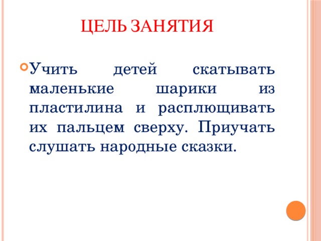 Цель занятия Учить детей скатывать маленькие шарики из пластилина и расплющивать их пальцем сверху. Приучать слушать народные сказки. 