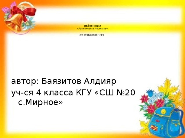       Информация  « Растения в пустыне »    по познанию мира     автор: Баязитов Алдияр уч-ся 4 класса КГУ «СШ №20 с.Мирное» 