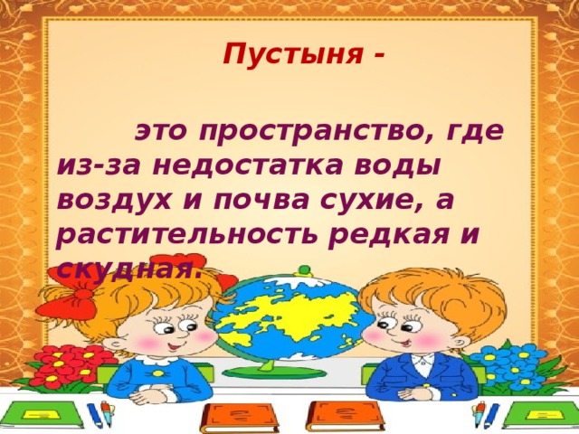  Пустыня -     это пространство, где из-за недостатка воды воздух и почва сухие, а растительность редкая и скудная. 