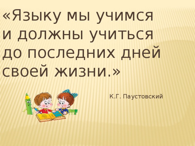 «Языку мы учимся и должны учиться до последних дней своей жизни.»    К.Г. Паустовский 