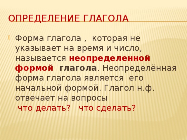 Определение глагола Форма глагола , которая не указывает на время и число, называется неопределенной формой глагола . Неопределённая форма глагола является его начальной формой.  Глагол н.ф. отвечает на вопросы   что делать? что сделать?   