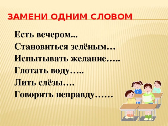 Замени одним словом Есть вечером... Становиться зелёным… Испытывать желание….. Глотать воду….. Лить слёзы…. Говорить неправду…… 