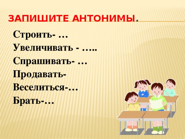 запишите антонимы . Строить- … Увеличивать - ….. Спрашивать- … Продавать- Веселиться-… Брать-…   