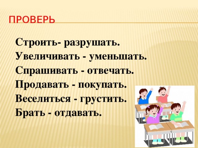 ПРОВЕРЬ Строить- разрушать. Увеличивать - уменьшать. Спрашивать - отвечать. Продавать - покупать. Веселиться - грустить. Брать - отдавать.   