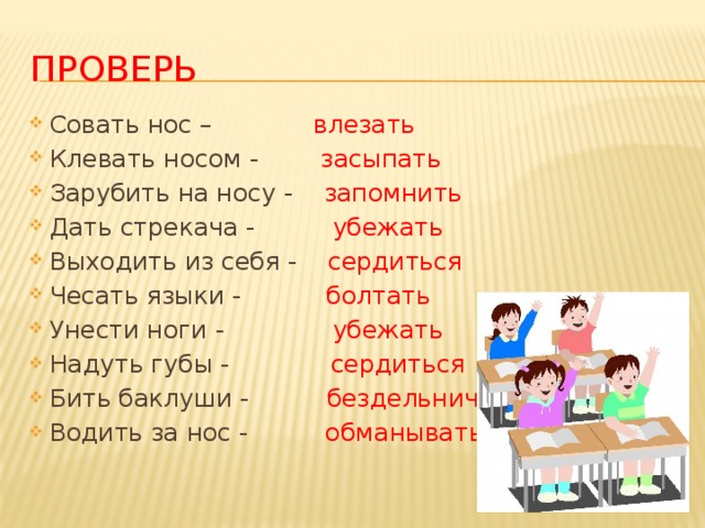 ПРОВЕРЬ Совать нос – влезать Клевать носом - засыпать Зарубить на носу - запомнить Дать стрекача - убежать Выходить из себя - сердиться Чесать языки - болтать Унести ноги - убежать Надуть губы - сердиться Бить баклуши - бездельничать Водить за нос - обманывать 