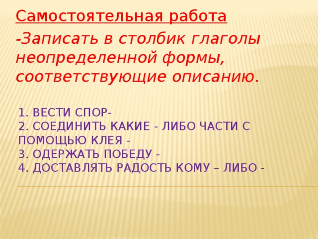   Самостоятельная работа -Записать в столбик глаголы неопределенной формы, соответствующие описанию.  1. Вести спор-  2. Соединить какие - либо части с помощью клея -  3. Одержать победу -  4. Доставлять радость кому – либо -    