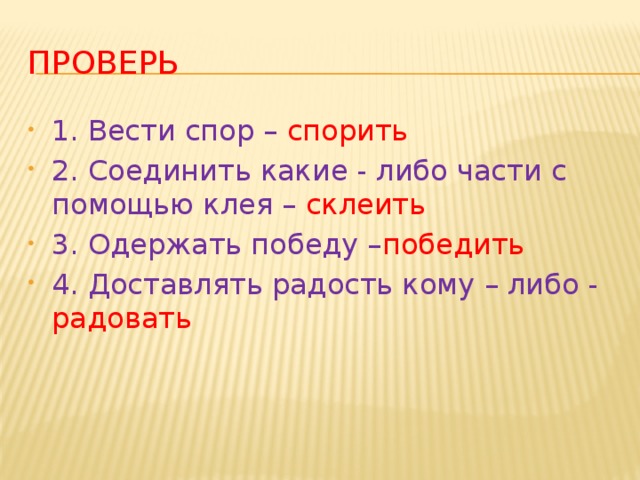 ПРОВЕРЬ 1. Вести спор – спорить 2. Соединить какие - либо части с помощью клея – склеить 3. Одержать победу – победить 4. Доставлять радость кому – либо - радовать 