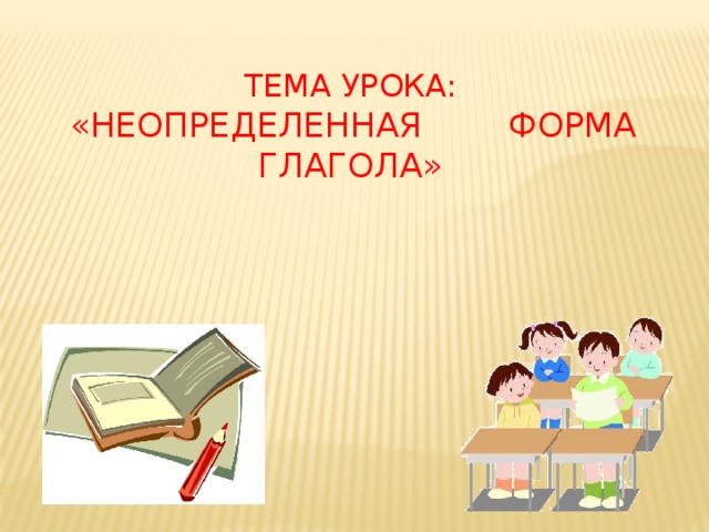      Тема урока:   «НЕОПРЕДЕЛЕННАЯ ФОРМА ГЛАГОЛА»   