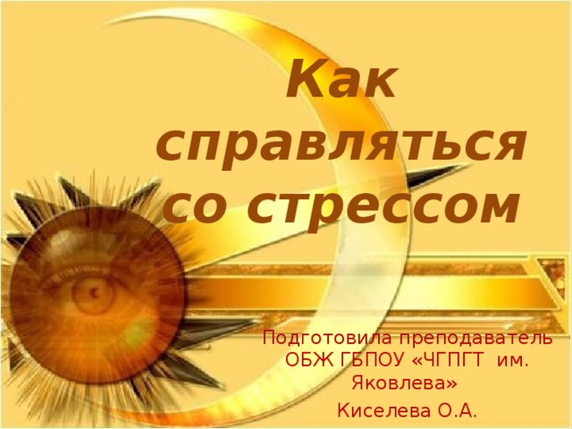 Как справляться со стрессом Подготовила преподаватель ОБЖ ГБПОУ «ЧГПГТ им. Яковлева» Киселева О.А. 