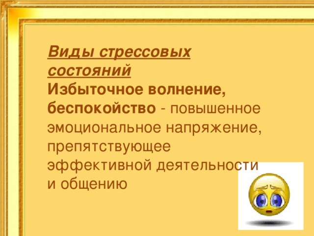 Виды стрессовых состояний Избыточное волнение, беспокойство - повышенное эмоциональное напряжение, препятствующее эффективной деятельности и общению 