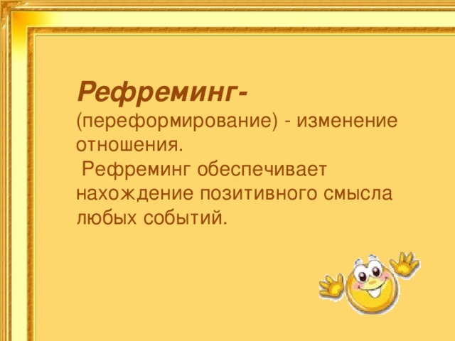 Рефреминг-  (переформирование) - изменение отношения.  Рефреминг обеспечивает нахождение позитивного смысла любых событий. 