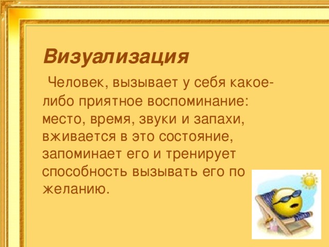 Визуализация  Человек, вызывает у себя какое-либо приятное воспоминание: место, время, звуки и запахи, вживается в это состояние, запоминает его и тренирует способность вызывать его по желанию. 