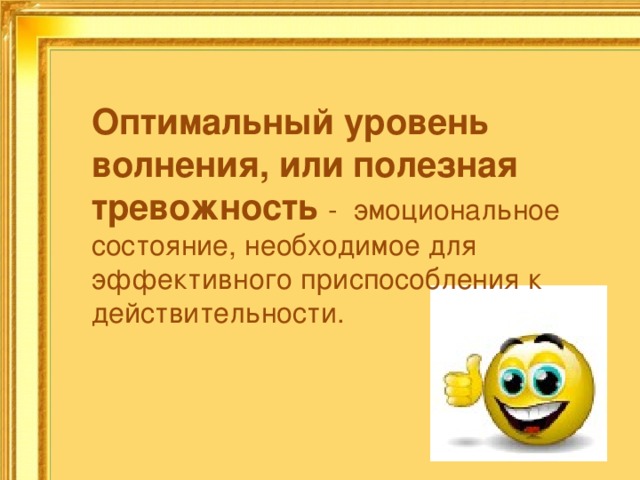 Оптимальный уровень волнения, или полезная тревожность - эмоциональное состояние, необходимое для эффективного приспособления к действительности. 