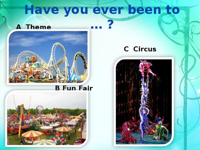 Have you ever been to … ? A Theme Park C Circus B Fun Fair 