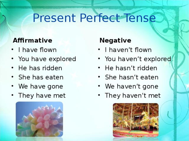 Present Perfect Tense Affirmative Negative I have flown You have explored He has ridden She has eaten We have gone They have met  I haven’t flown You haven’t explored He hasn’t ridden She hasn’t eaten We haven’t gone They haven’t met 