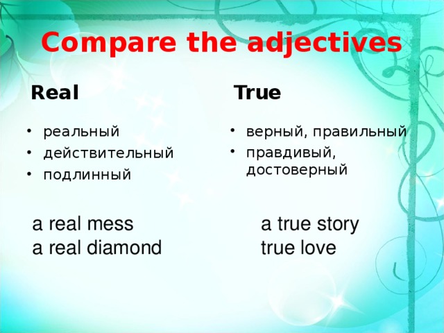 Compare the adjectives Real True реальный действительный подлинный верный, правильный правдивый, достоверный a real mess a real diamond a true story true love 